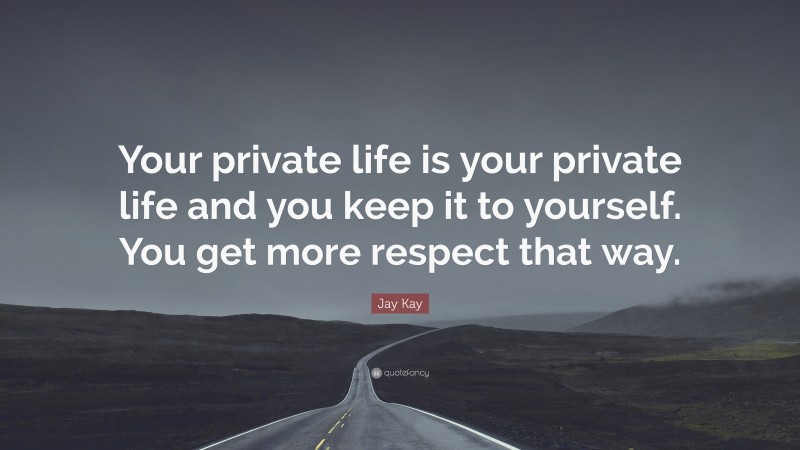 Jay Kay Quote: “Your private life is your private life and you keep it to yourself. You get more respect that way.”