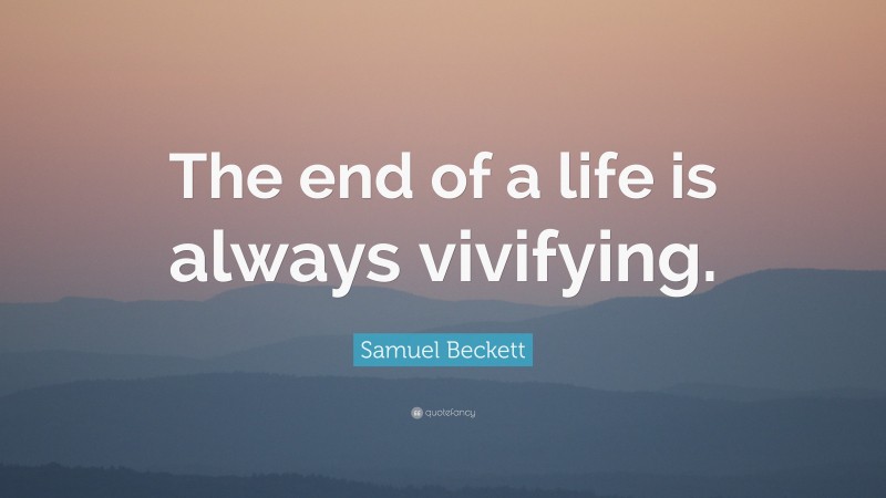 Samuel Beckett Quote: “The end of a life is always vivifying.”