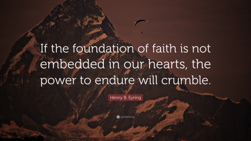 Henry B. Eyring Quote: “If the foundation of faith is not embedded in our hearts, the power to endure will crumble.”