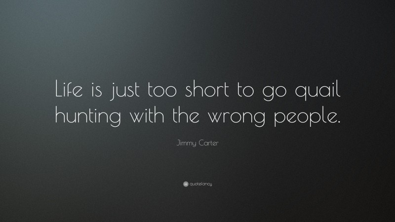 Jimmy Carter Quote: “Life is just too short to go quail hunting with the wrong people.”