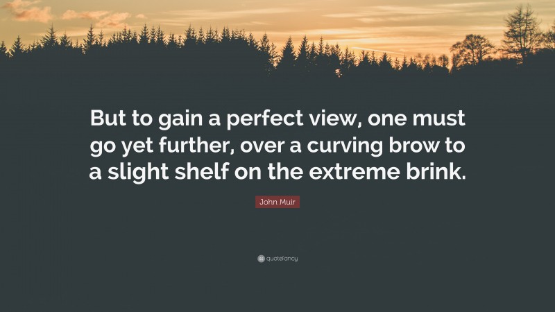 John Muir Quote: “But to gain a perfect view, one must go yet further, over a curving brow to a slight shelf on the extreme brink.”