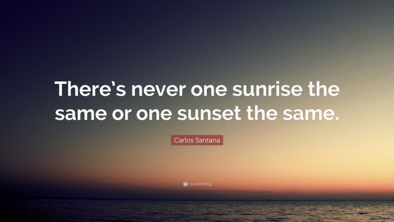 Carlos Santana Quote: “There’s never one sunrise the same or one sunset the same.”