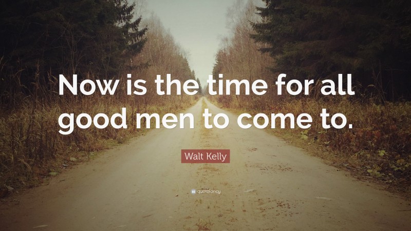 Walt Kelly Quote: “Now is the time for all good men to come to.”