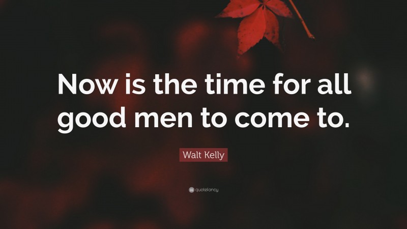 Walt Kelly Quote: “Now is the time for all good men to come to.”