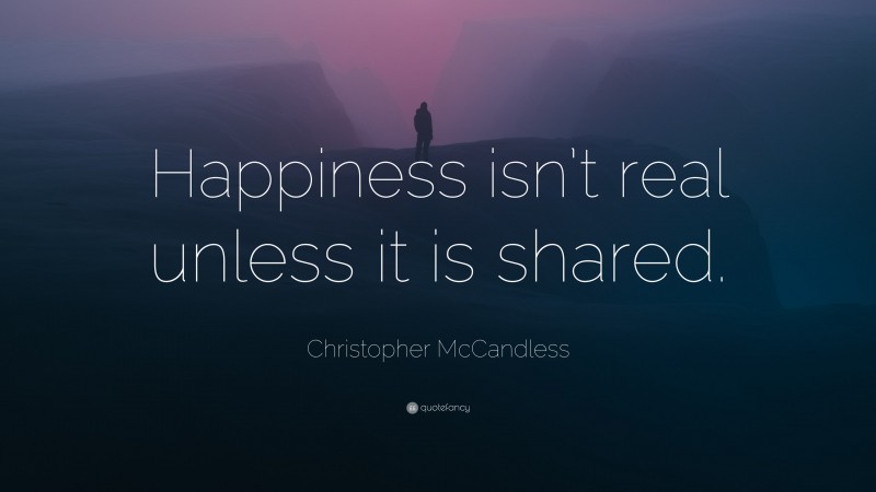 Christopher McCandless Quote: “Happiness isn’t real unless it is shared.”