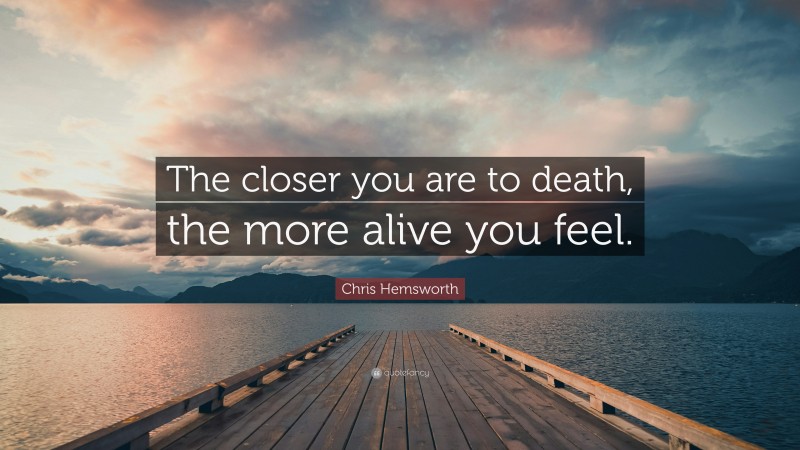 Chris Hemsworth Quote: “The closer you are to death, the more alive you feel.”
