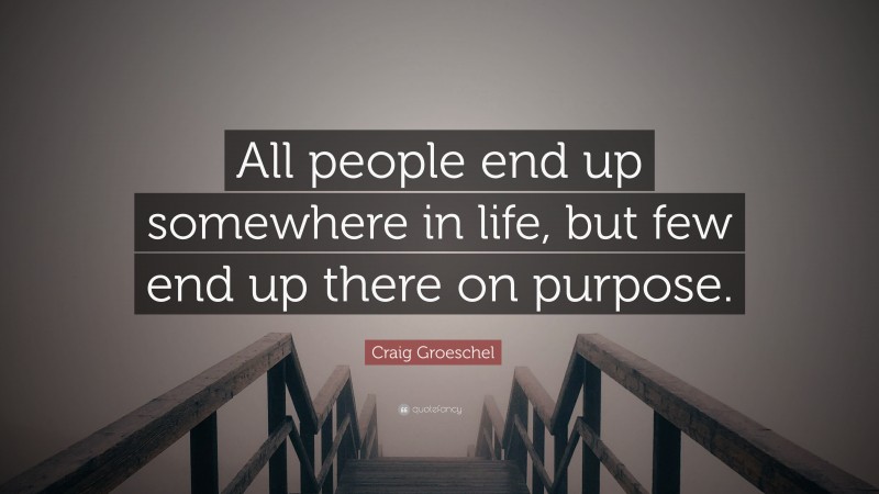 Craig Groeschel Quote: “All people end up somewhere in life, but few end up there on purpose.”
