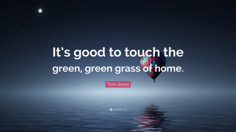 Tom Jones Quote: “It’s good to touch the green, green grass of home.”