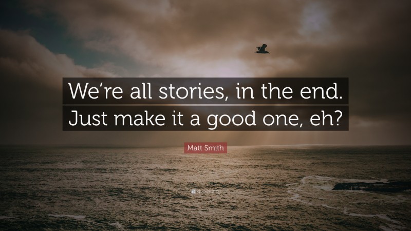 Matt Smith Quote: “We’re all stories, in the end. Just make it a good one, eh?”