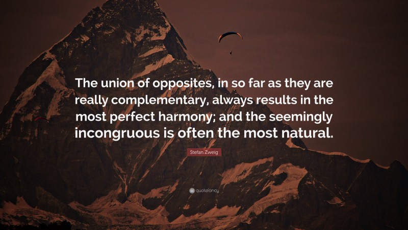 Stefan Zweig Quote: “The union of opposites, in so far as they are really complementary, always results in the most perfect harmony; and the seemingly incongruous is often the most natural.”