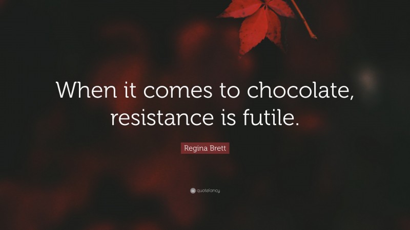 Regina Brett Quote: “When it comes to chocolate, resistance is futile.”