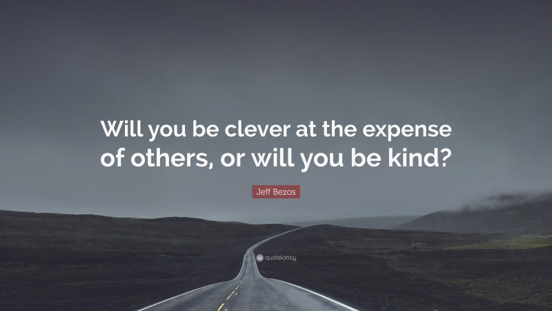 Jeff Bezos Quote: “Will you be clever at the expense of others, or will you be kind?”