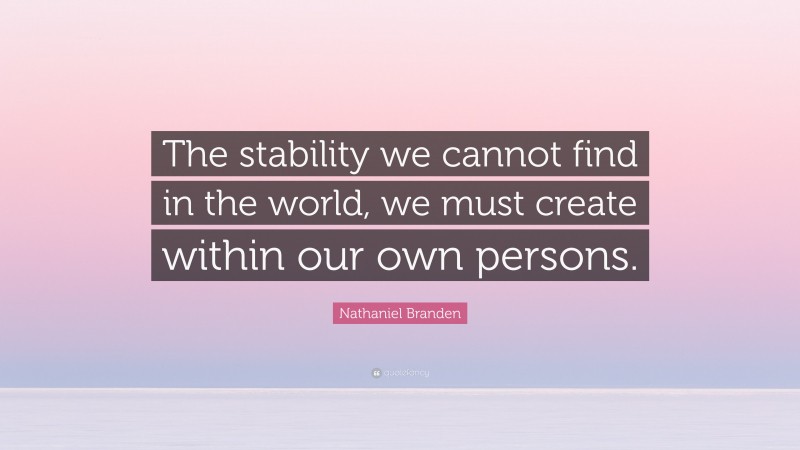 Nathaniel Branden Quote: “The stability we cannot find in the world, we must create within our own persons.”