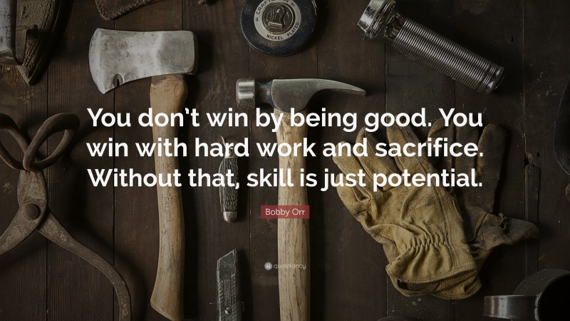 Bobby Orr Quote: “You don’t win by being good. You win with hard work and sacrifice. Without that, skill is just potential.”
