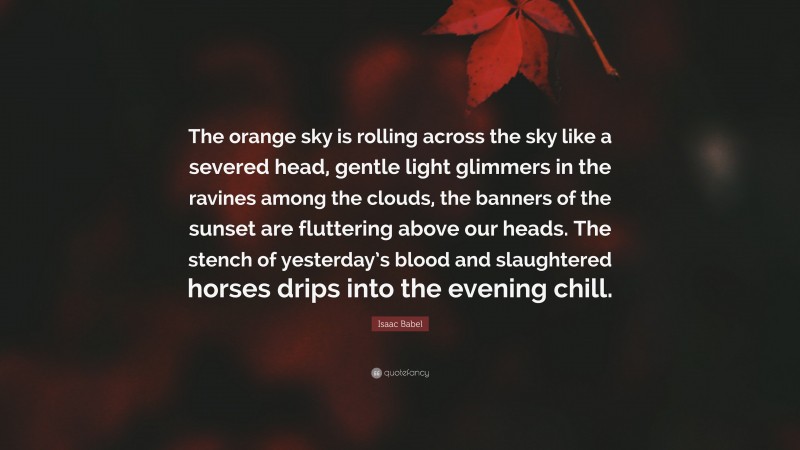 Isaac Babel Quote: “The orange sky is rolling across the sky like a severed head, gentle light glimmers in the ravines among the clouds, the banners of the sunset are fluttering above our heads. The stench of yesterday’s blood and slaughtered horses drips into the evening chill.”
