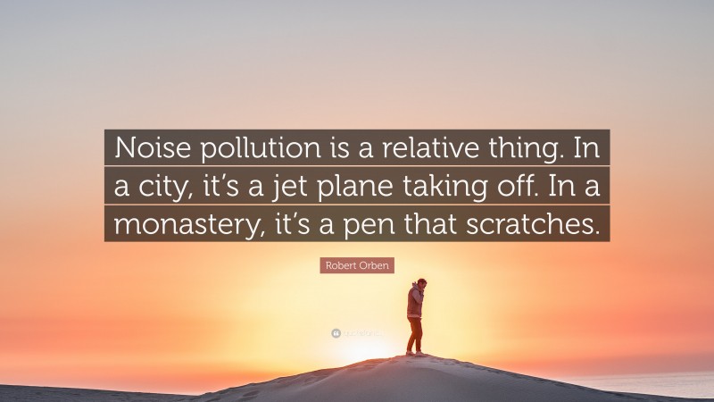 Robert Orben Quote: “Noise pollution is a relative thing. In a city, it’s a jet plane taking off. In a monastery, it’s a pen that scratches.”