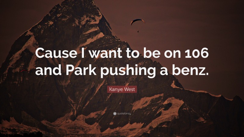Kanye West Quote: “Cause I want to be on 106 and Park pushing a benz.”