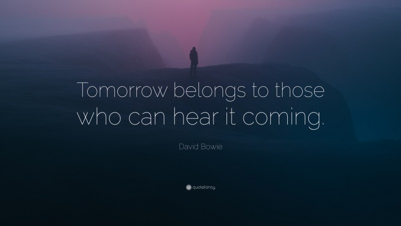 David Bowie Quote: “Tomorrow belongs to those who can hear it coming.”