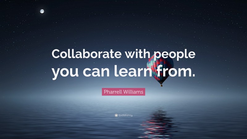 Pharrell Williams Quote: “Collaborate with people you can learn from.”
