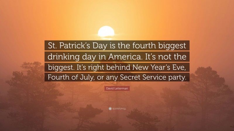 David Letterman Quote: “St. Patrick’s Day is the fourth biggest drinking day in America. It’s not the biggest. It’s right behind New Year’s Eve, Fourth of July, or any Secret Service party.”
