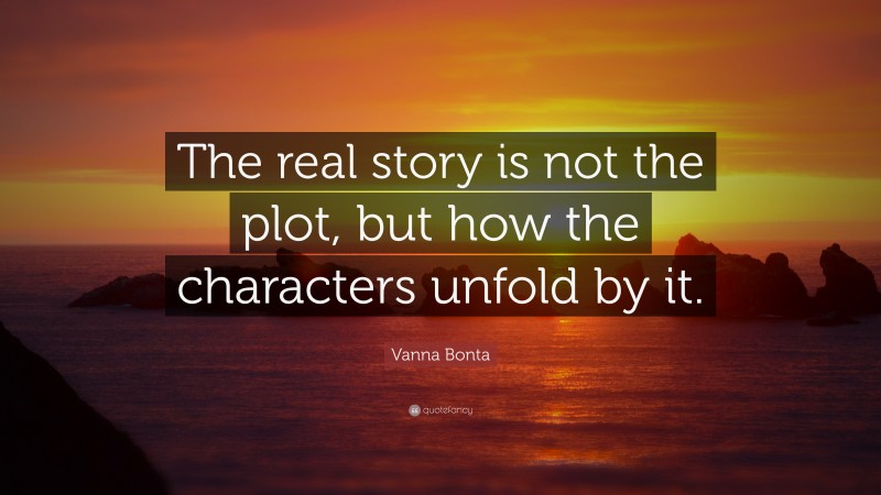 Vanna Bonta Quote: “The real story is not the plot, but how the characters unfold by it.”
