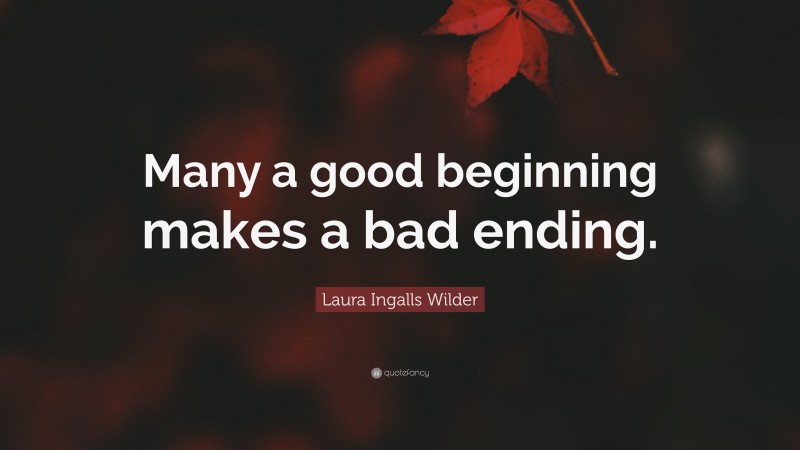 Laura Ingalls Wilder Quote: “Many a good beginning makes a bad ending.”