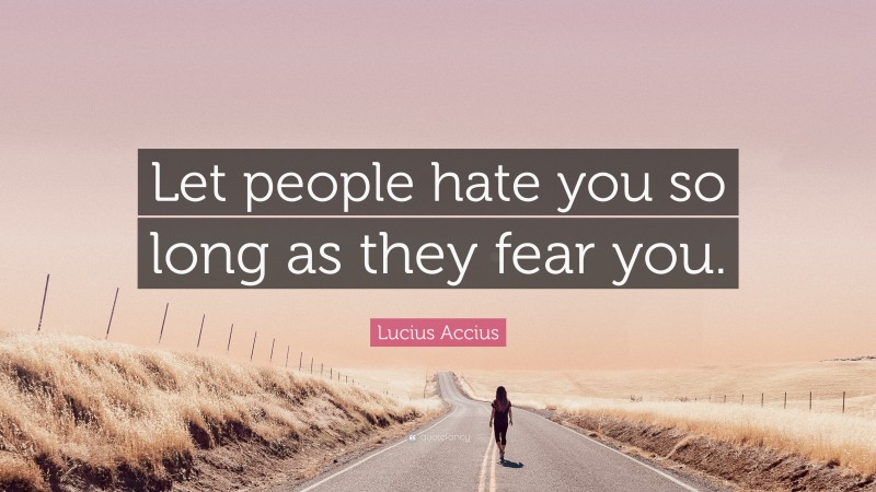 Lucius Accius Quote: “Let people hate you so long as they fear you.”