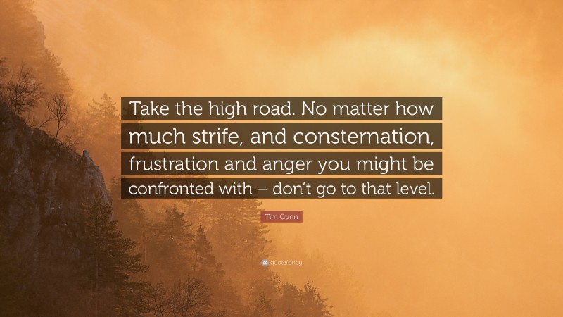 Tim Gunn Quote: “Take the high road. No matter how much strife, and consternation, frustration and anger you might be confronted with – don’t go to that level.”