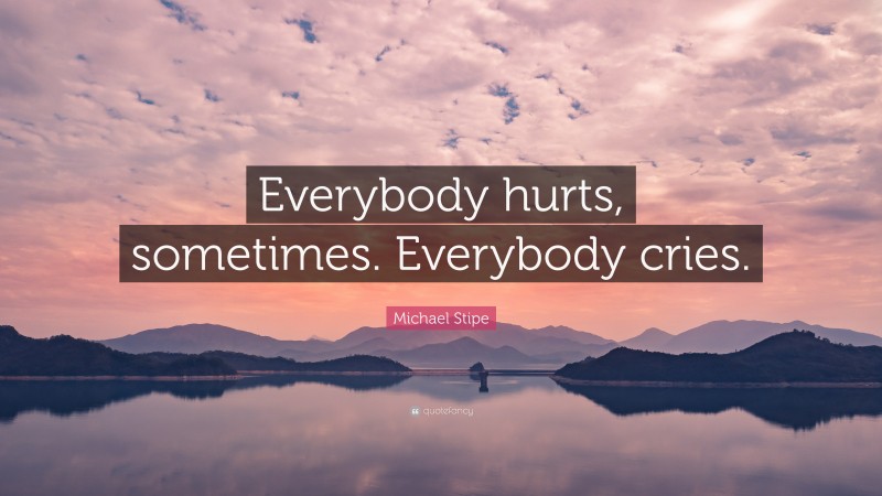 Michael Stipe Quote: “Everybody hurts, sometimes. Everybody cries.”