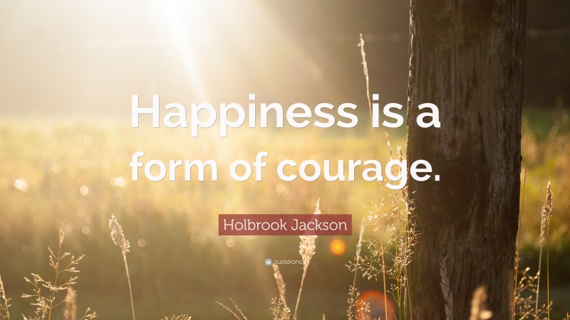 Holbrook Jackson Quote: “Happiness is a form of courage.”