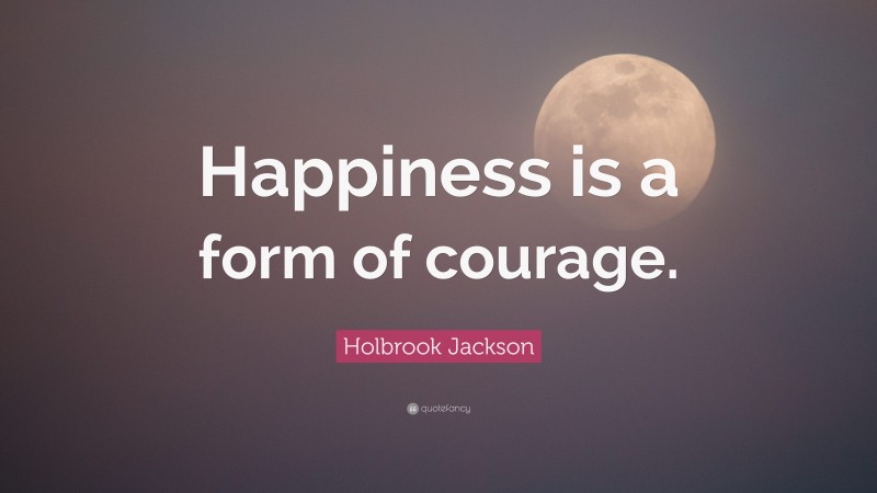 Holbrook Jackson Quote: “Happiness is a form of courage.”