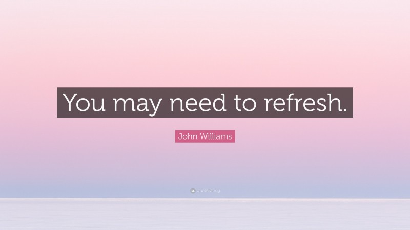 John Williams Quote: “You may need to refresh.”