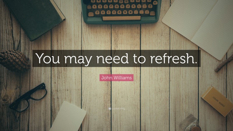 John Williams Quote: “You may need to refresh.”