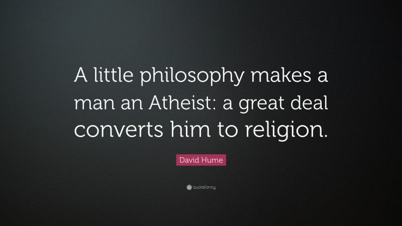 David Hume Quote: “A little philosophy makes a man an Atheist: a great deal converts him to religion.”