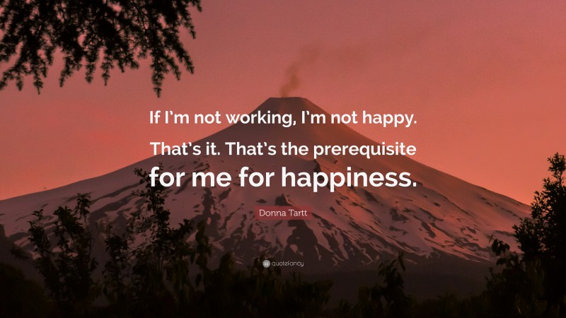 Donna Tartt Quote: “If I’m not working, I’m not happy. That’s it. That’s the prerequisite for me for happiness.”