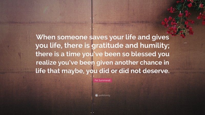 Pat Summerall Quote: “When someone saves your life and gives you life, there is gratitude and humility; there is a time you’ve been so blessed you realize you’ve been given another chance in life that maybe, you did or did not deserve.”