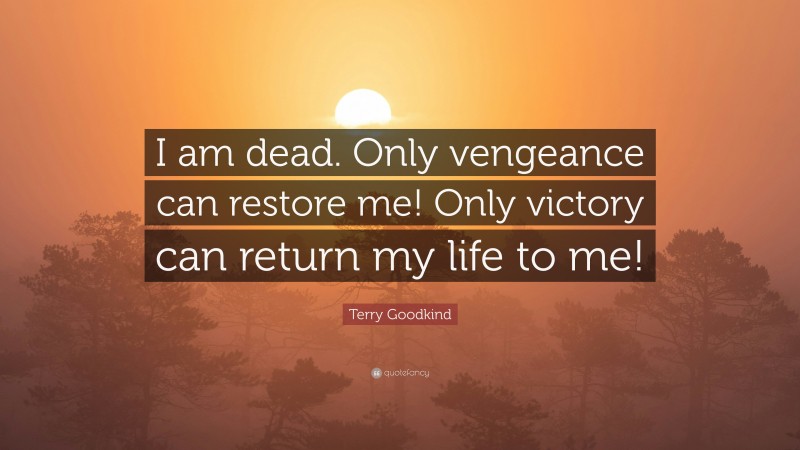Terry Goodkind Quote: “I am dead. Only vengeance can restore me! Only victory can return my life to me!”