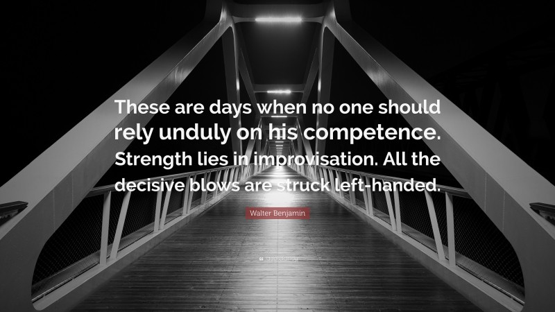 Walter Benjamin Quote: “These are days when no one should rely unduly on his competence. Strength lies in improvisation. All the decisive blows are struck left-handed.”
