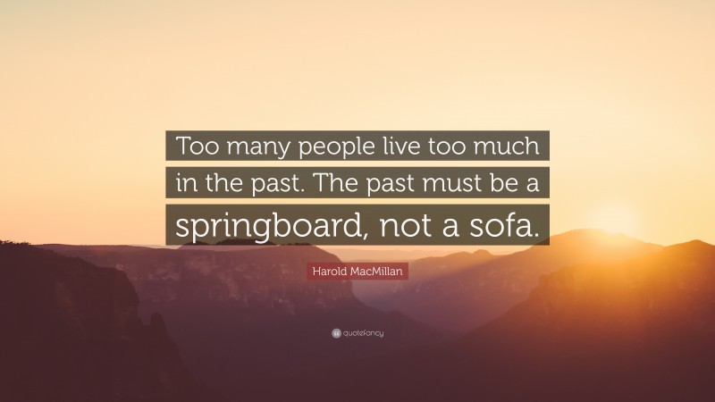 Harold MacMillan Quote: “Too many people live too much in the past. The past must be a springboard, not a sofa.”