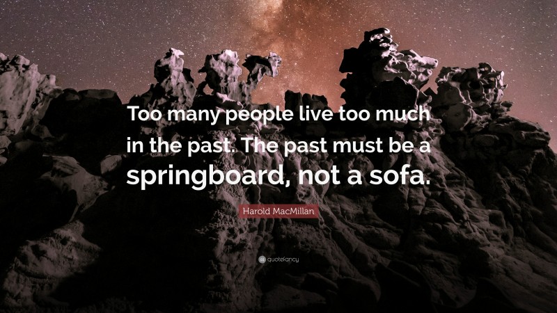 Harold MacMillan Quote: “Too many people live too much in the past. The past must be a springboard, not a sofa.”