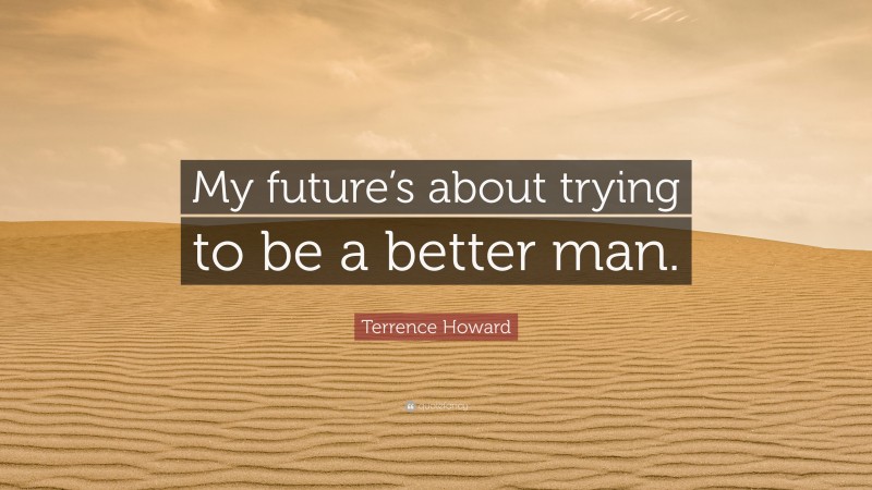 Terrence Howard Quote: “My future’s about trying to be a better man.”