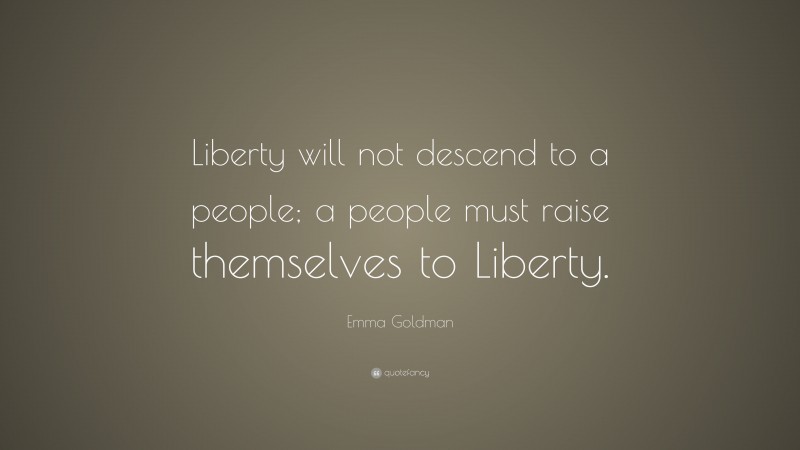 Emma Goldman Quote: “Liberty will not descend to a people; a people must raise themselves to Liberty.”