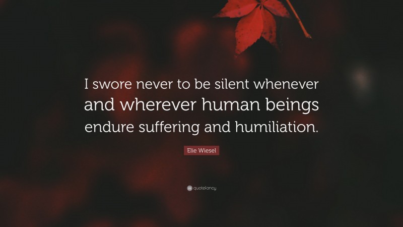Elie Wiesel Quote: “I swore never to be silent whenever and wherever human beings endure suffering and humiliation.”