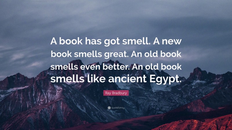 Ray Bradbury Quote: “A book has got smell. A new book smells great. An old book smells even better. An old book smells like ancient Egypt.”