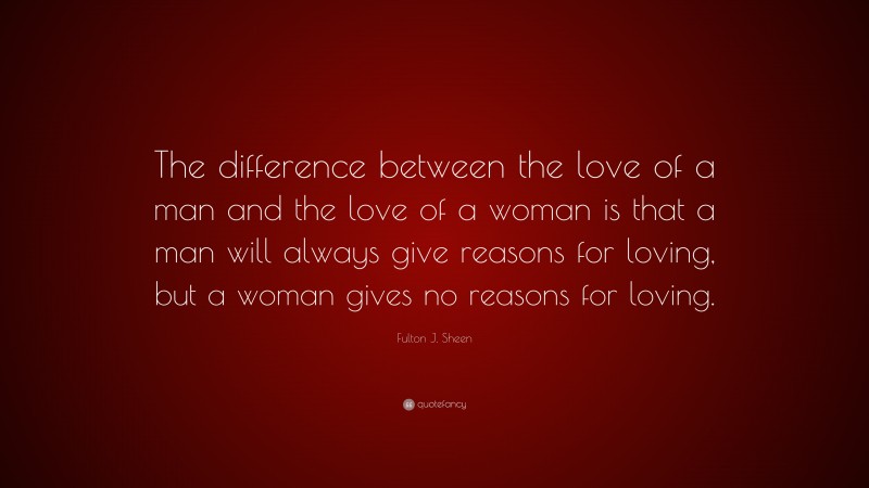 Fulton J. Sheen Quote: “The difference between the love of a man and the love of a woman is that a man will always give reasons for loving, but a woman gives no reasons for loving.”