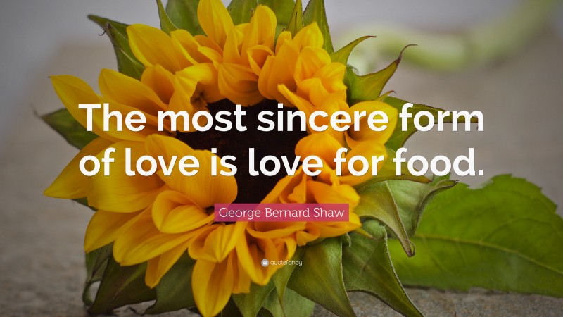 George Bernard Shaw Quote: “The most sincere form of love is love for food.”