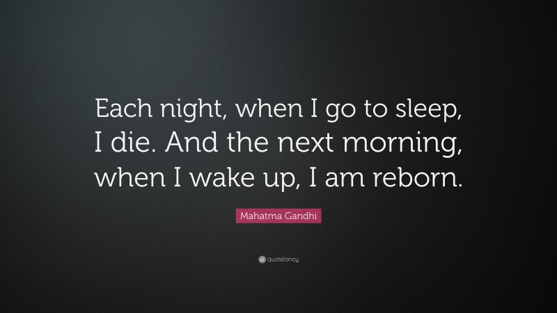 Mahatma Gandhi Quote: “Each night, when I go to sleep, I die. And the next morning, when I wake up, I am reborn.”