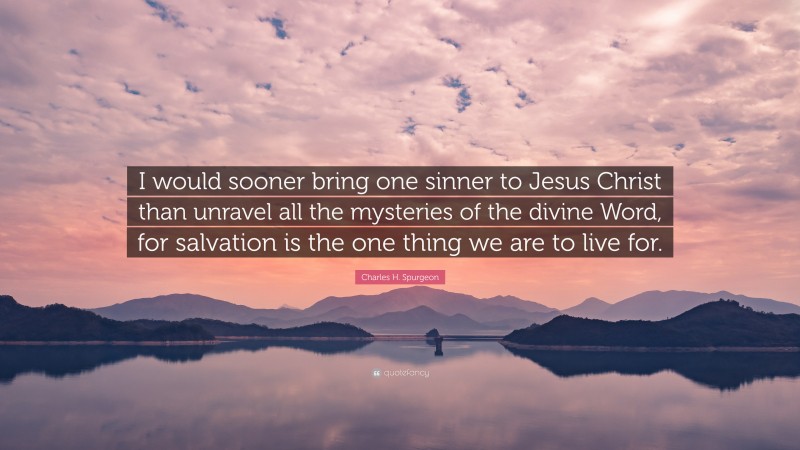 Charles H. Spurgeon Quote: “I would sooner bring one sinner to Jesus Christ than unravel all the mysteries of the divine Word, for salvation is the one thing we are to live for.”
