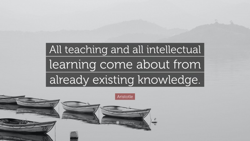 Aristotle Quote: “All teaching and all intellectual learning come about from already existing knowledge.”