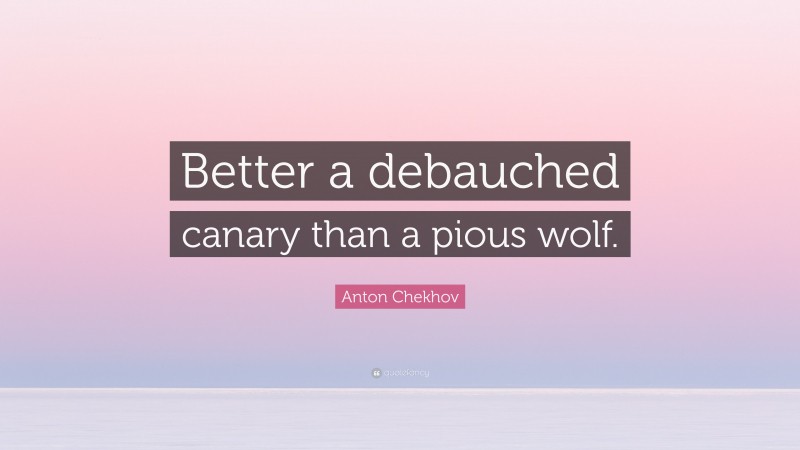 Anton Chekhov Quote: “Better a debauched canary than a pious wolf.”